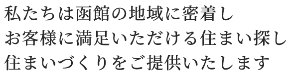 私たちは函館の地域に密着しお客様に満足いただける住まい探し住まいづくりをご提供いたします