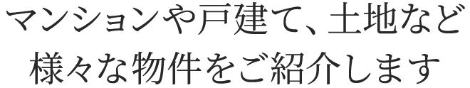 マンションや戸建て、土地など、様々な物件をご紹介します